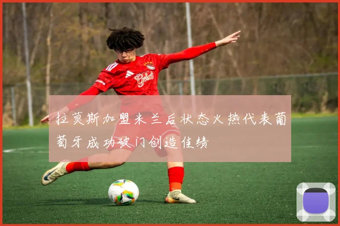 拉莫斯加盟米兰后状态火热代表葡萄牙成功破门创造佳绩