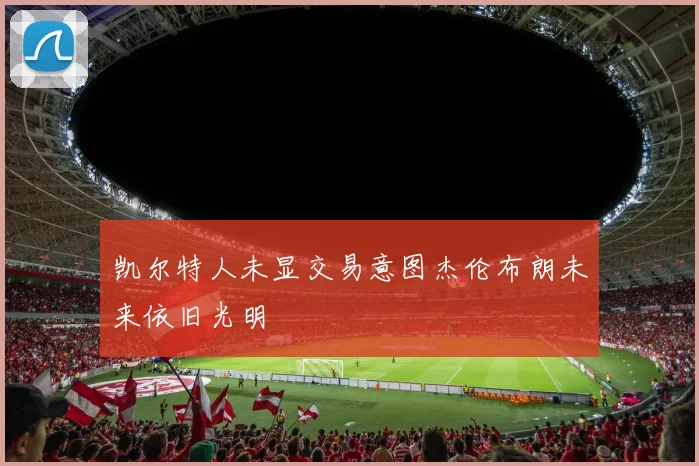 凯尔特人未显交易意图杰伦布朗未来依旧光明