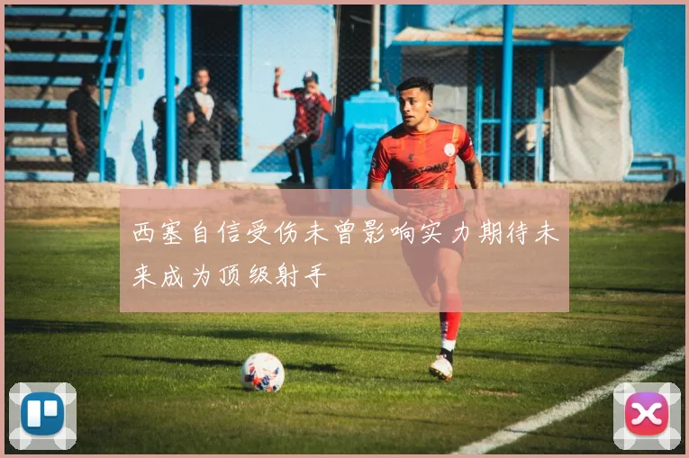 西塞自信受伤未曾影响实力期待未来成为顶级射手