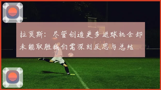 拉莫斯：尽管创造更多进球机会却未能取胜我们需深刻反思与总结