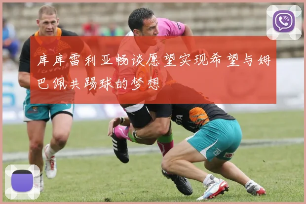 库库雷利亚畅谈愿望实现希望与姆巴佩共踢球的梦想