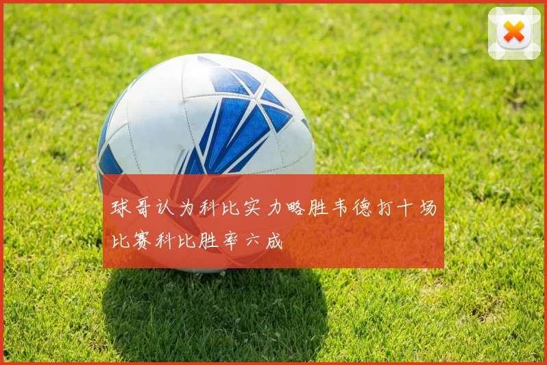 球哥认为科比实力略胜韦德打十场比赛科比胜率六成