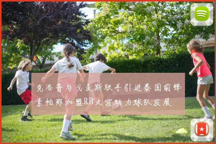 克洛普与戈麦斯联手引进泰国前锋素帕那加盟RB大宫助力球队发展