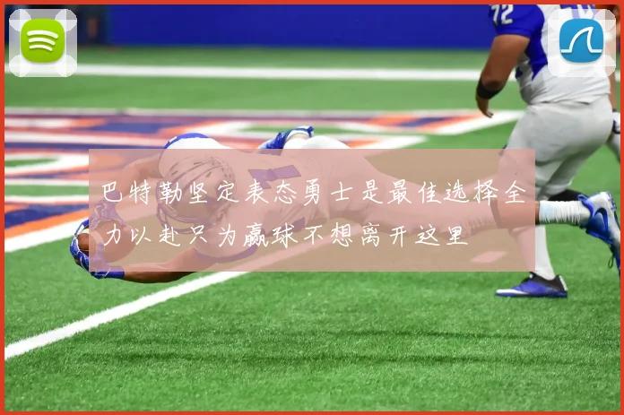 巴特勒坚定表态勇士是最佳选择全力以赴只为赢球不想离开这里